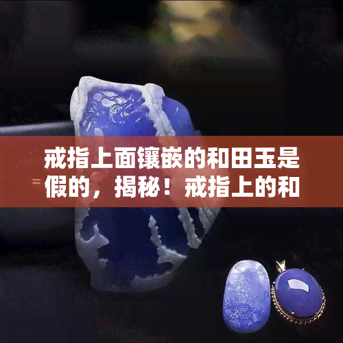 戒指上面镶嵌的和田玉是假的，揭秘！戒指上的和田玉并非真品