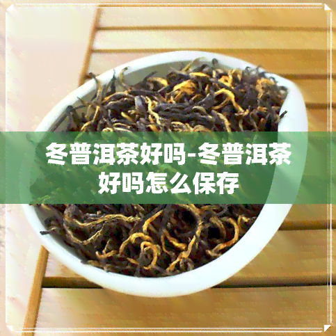 冬普洱茶好吗-冬普洱茶好吗怎么保存