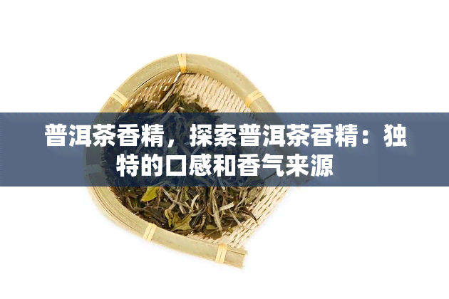 普洱茶香精，探索普洱茶香精：独特的口感和香气来源