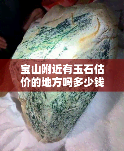 宝山附近有玉石估价的地方吗多少钱，宝山周边：寻找玉石估价地点及价格信息