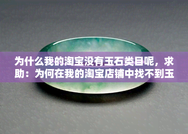 为什么我的淘宝没有玉石类目呢，求助：为何在我的淘宝店铺中找不到玉石类目？