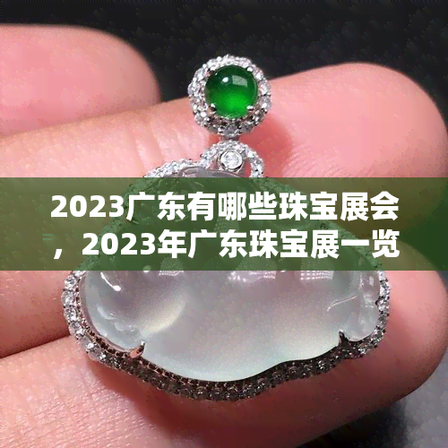 2023广东有哪些珠宝展会，2023年广东珠宝展一览，不容错过的行业盛会！