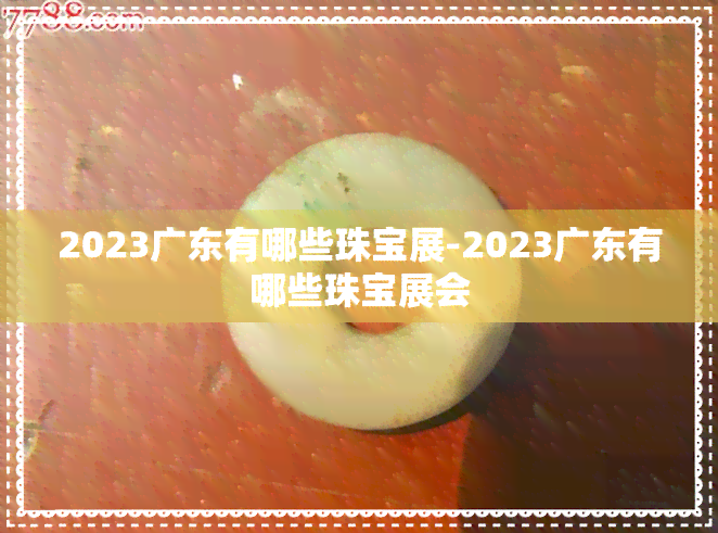 2023广东有哪些珠宝展-2023广东有哪些珠宝展会