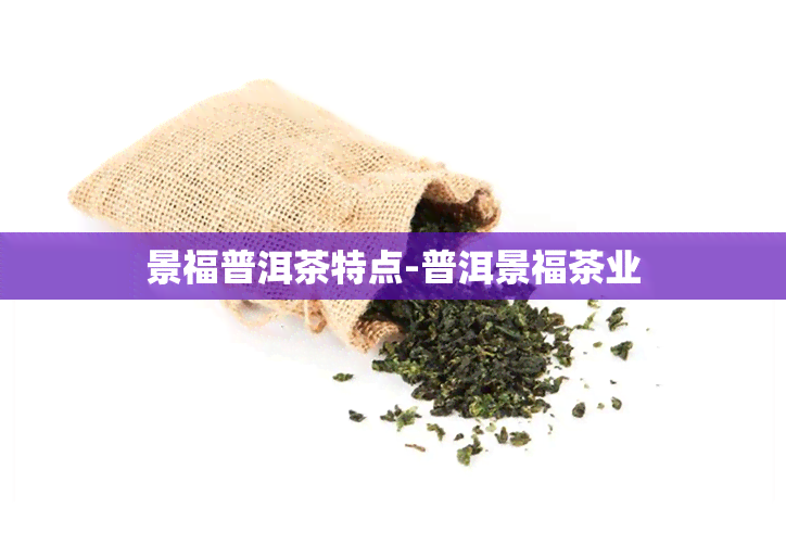 景福普洱茶特点-普洱景福茶业