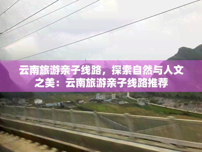 云南旅游亲子线路，探索自然与人文之美：云南旅游亲子线路推荐