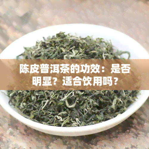 陈皮普洱茶的功效：是否明显？适合饮用吗？