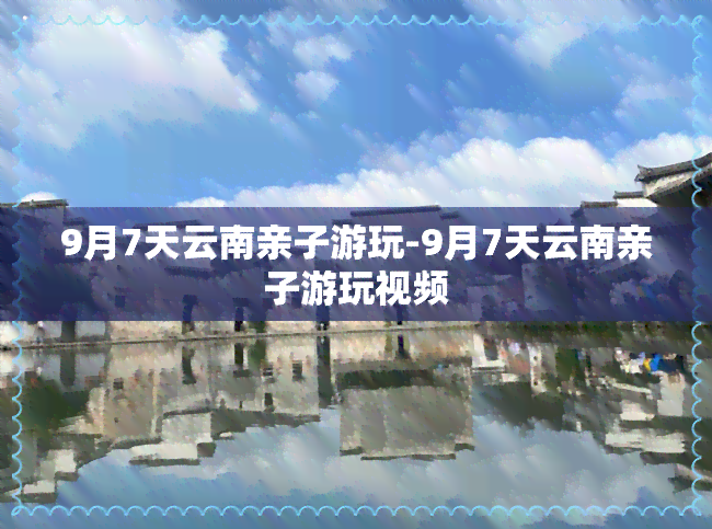 9月7天云南亲子游玩-9月7天云南亲子游玩视频