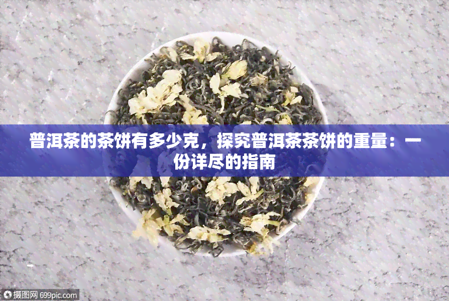 普洱茶的茶饼有多少克，探究普洱茶茶饼的重量：一份详尽的指南