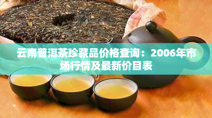 云南普洱茶珍藏品价格查询：2006年市场行情及最新价目表