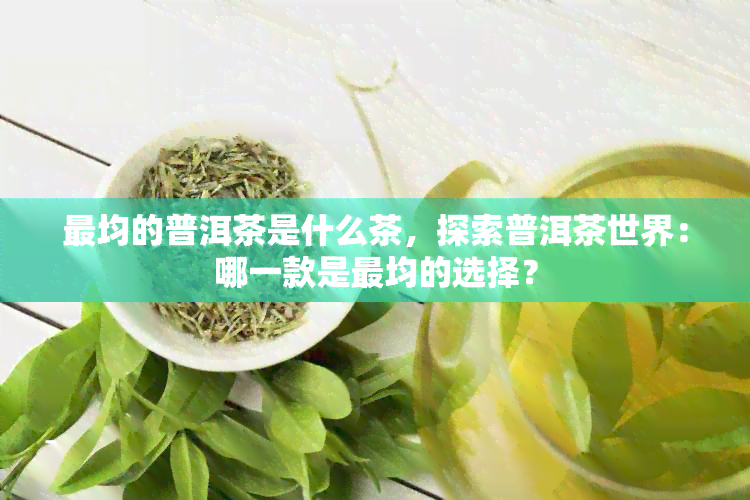 最均的普洱茶是什么茶，探索普洱茶世界：哪一款是最均的选择？