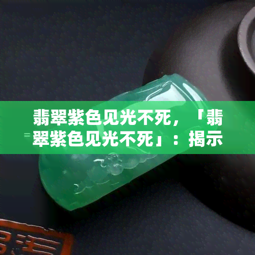 翡翠紫色见光不死，「翡翠紫色见光不死」：揭示神秘宝石的美丽与坚韧