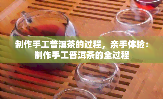 制作手工普洱茶的过程，亲手体验：制作手工普洱茶的全过程