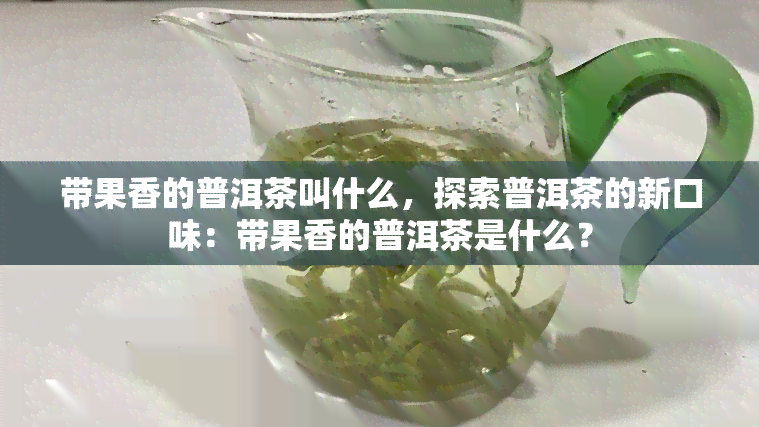 带果香的普洱茶叫什么，探索普洱茶的新口味：带果香的普洱茶是什么？