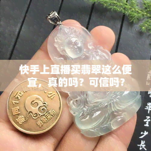 快手上直播买翡翠这么便宜，真的吗？可信吗？