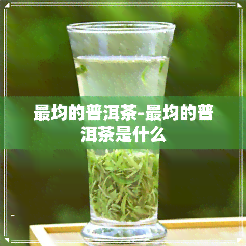 最均的普洱茶-最均的普洱茶是什么