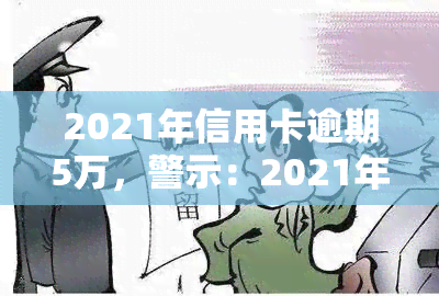 2021年信用卡逾期5万，警示：2021年信用卡逾期达五万元，你可能面临的后果