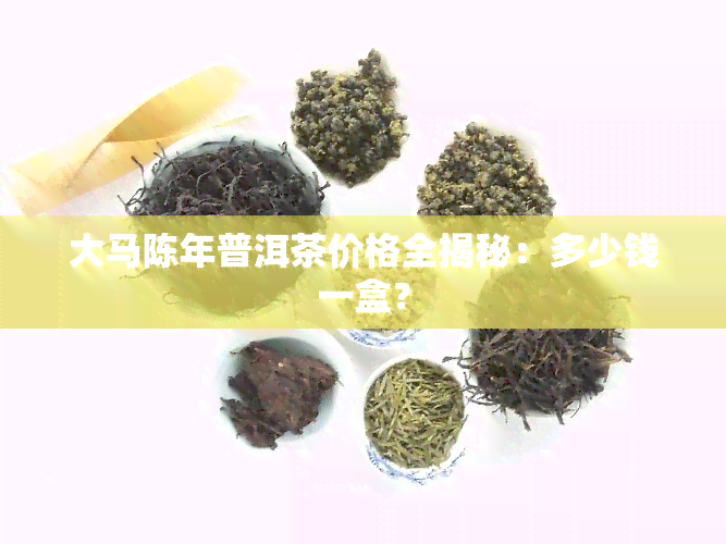 大马陈年普洱茶价格全揭秘：多少钱一盒？