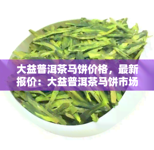 大益普洱茶马饼价格，最新报价：大益普洱茶马饼市场价格一览