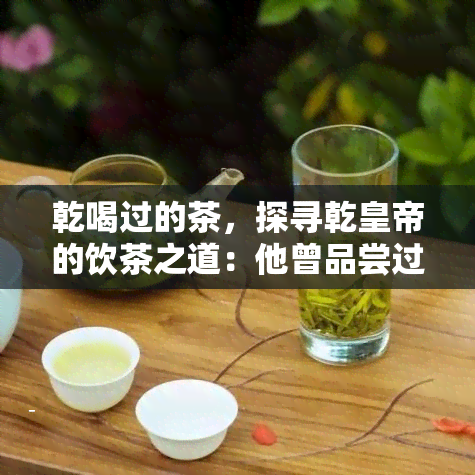 乾喝过的茶，探寻乾皇帝的饮茶之道：他曾品尝过的那些珍贵茶叶