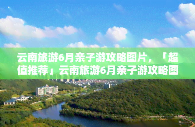 云南旅游6月亲子游攻略图片，「超值推荐」云南旅游6月亲子游攻略图片，带你玩转彩云之南