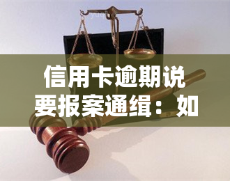 信用卡逾期说要报案通缉：如何处理？