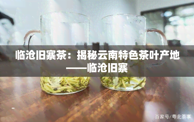 临沧旧寨茶：揭秘云南特色茶叶产地——临沧旧寨