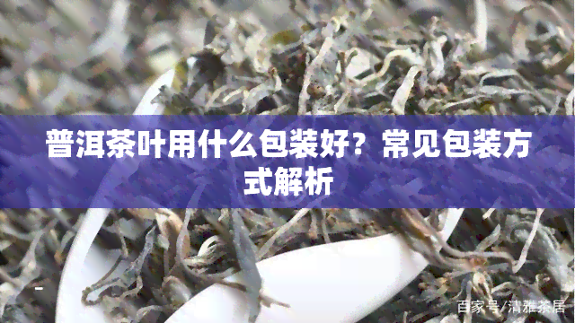 普洱茶叶用什么包装好？常见包装方式解析