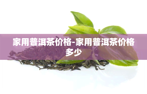 家用普洱茶价格-家用普洱茶价格多少