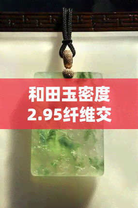 和田玉密度2.95纤维交织结构，探究和田玉的特性：密度2.95与纤维交织结构的关系