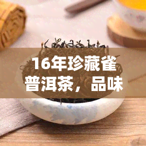 16年珍藏雀普洱茶，品味时光：回顾2016年珍藏的雀普洱茶