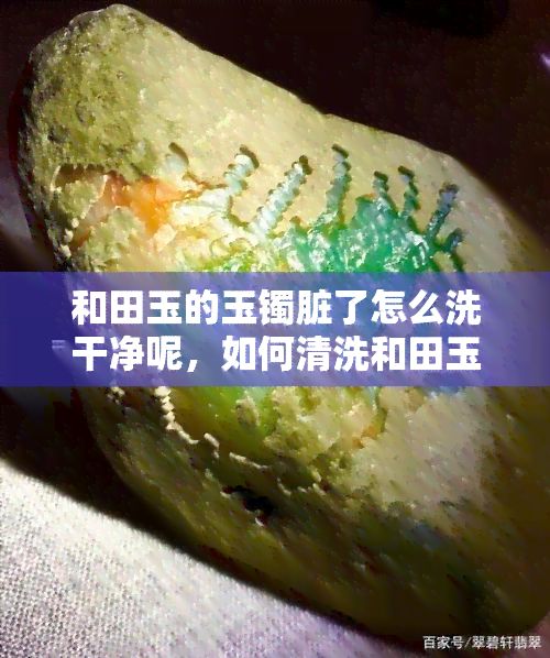 和田玉的玉镯脏了怎么洗干净呢，如何清洗和田玉玉镯：简单有效的清洁方法