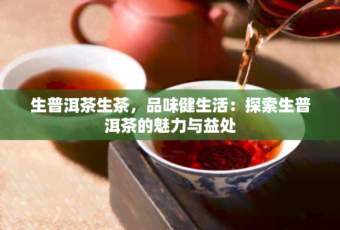 生普洱茶生茶，品味健生活：探索生普洱茶的魅力与益处