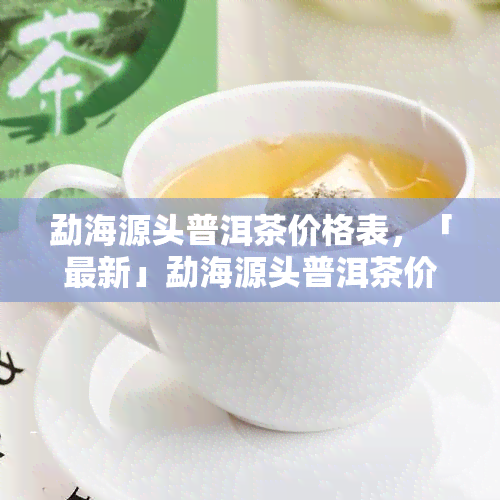 勐海源头普洱茶价格表，「最新」勐海源头普洱茶价格表一览