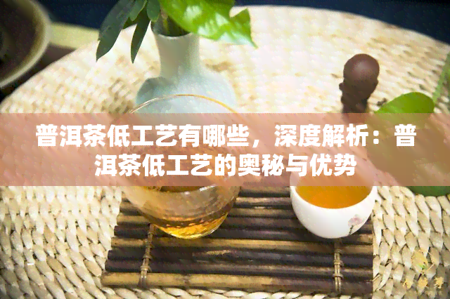 普洱茶低工艺有哪些，深度解析：普洱茶低工艺的奥秘与优势