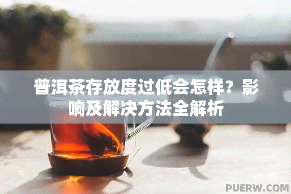 普洱茶存放度过低会怎样？影响及解决方法全解析