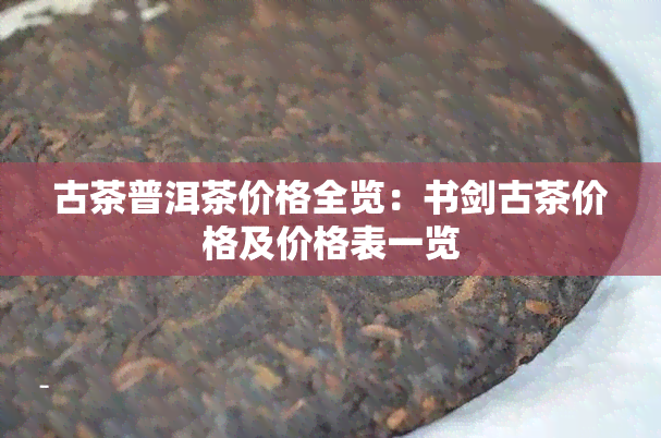 古茶普洱茶价格全览：书剑古茶价格及价格表一览