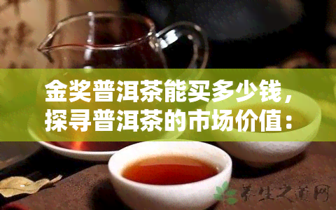 金奖普洱茶能买多少钱，探寻普洱茶的市场价值：金奖普洱茶的价格是多少？