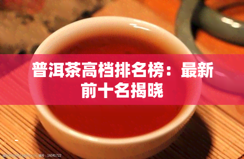 普洱茶高档排名榜：最新前十名揭晓