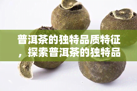 普洱茶的独特品质特征，探索普洱茶的独特品质特征：一种具有深厚历和文化背景的茶叶