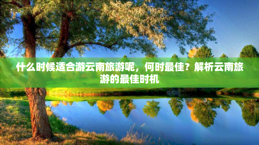 什么时候适合游云南旅游呢，何时更佳？解析云南旅游的更佳时机