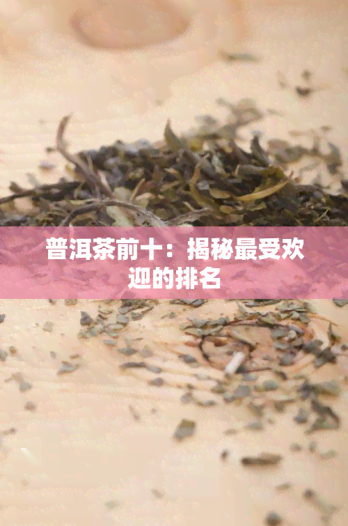 普洱茶前十：揭秘更受欢迎的排名