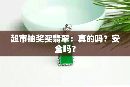 超市抽奖买翡翠：真的吗？安全吗？