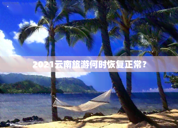 2021云南旅游何时恢复正常？