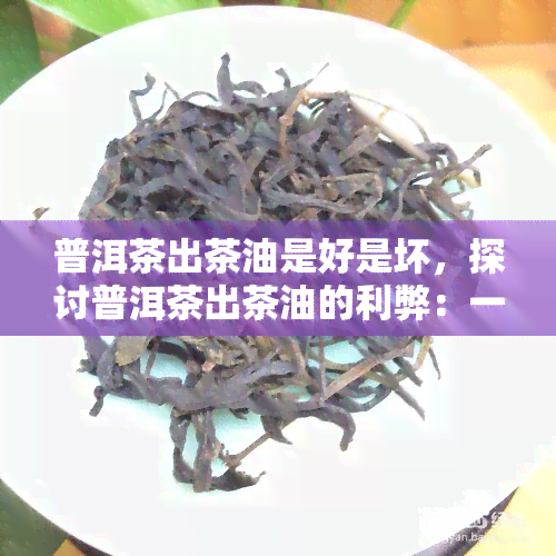 普洱茶出茶油是好是坏，探讨普洱茶出茶油的利弊：一杯茶，两种用途？