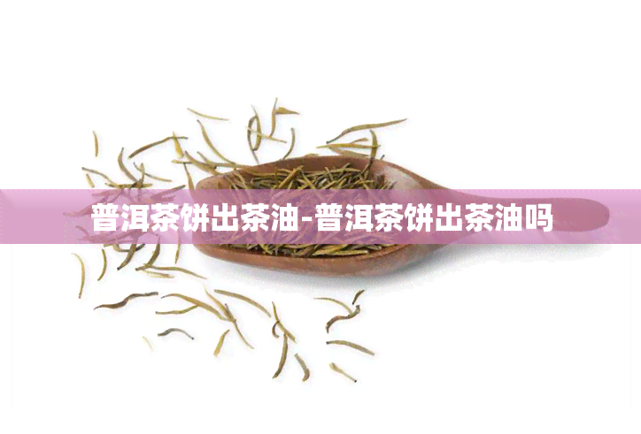 普洱茶饼出茶油-普洱茶饼出茶油吗