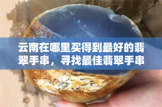 云南在哪里买得到更好的翡翠手串，寻找更佳翡翠手串？来云南！