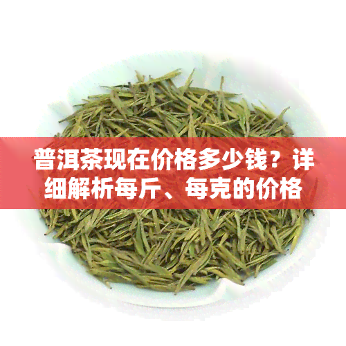 普洱茶现在价格多少钱？详细解析每斤、每克的价格走势与市场行情