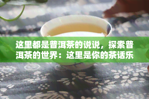 这里都是普洱茶的说说，探索普洱茶的世界：这里是你的茶话乐园！