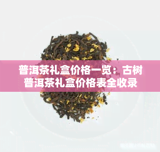 普洱茶礼盒价格一览：古树普洱茶礼盒价格表全收录