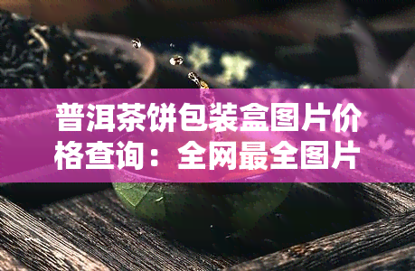 普洱茶饼包装盒图片价格查询：全网最全图片大全，一网打尽！